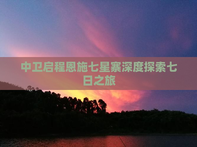 中卫启程恩施七星寨深度探索七日之旅