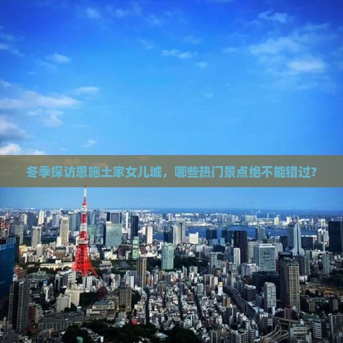 冬季探访恩施土家女儿城，哪些热门景点绝不能错过？