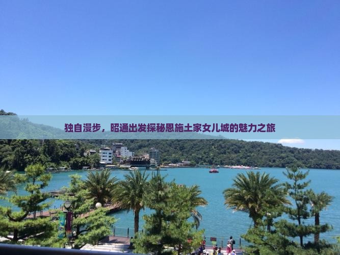 独自漫步，昭通出发探秘恩施土家女儿城的魅力之旅