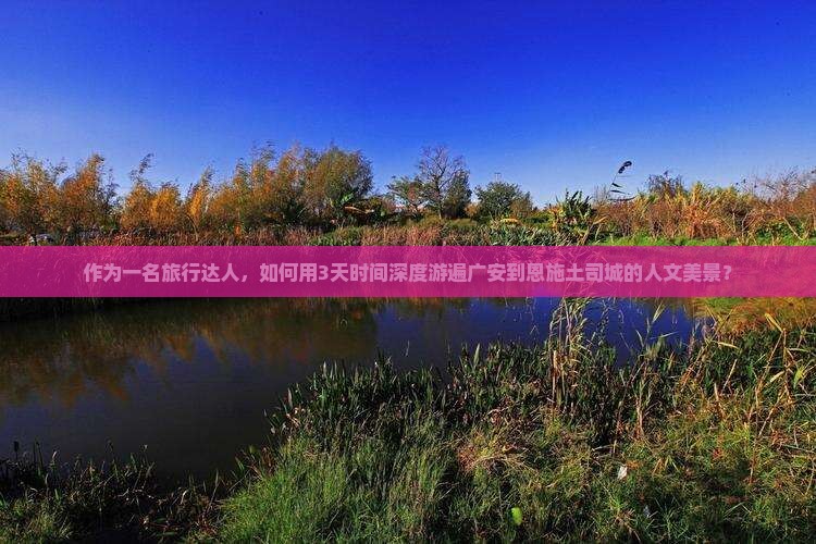 作为一名旅行达人，如何用3天时间深度游遍广安到恩施土司城的人文美景？