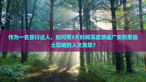 作为一名旅行达人，如何用3天时间深度游遍广安到恩施土司城的人文美景？