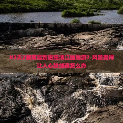 #3天2晚南昌到恩施清江画廊游？风景美得让人心跳加速怎么办