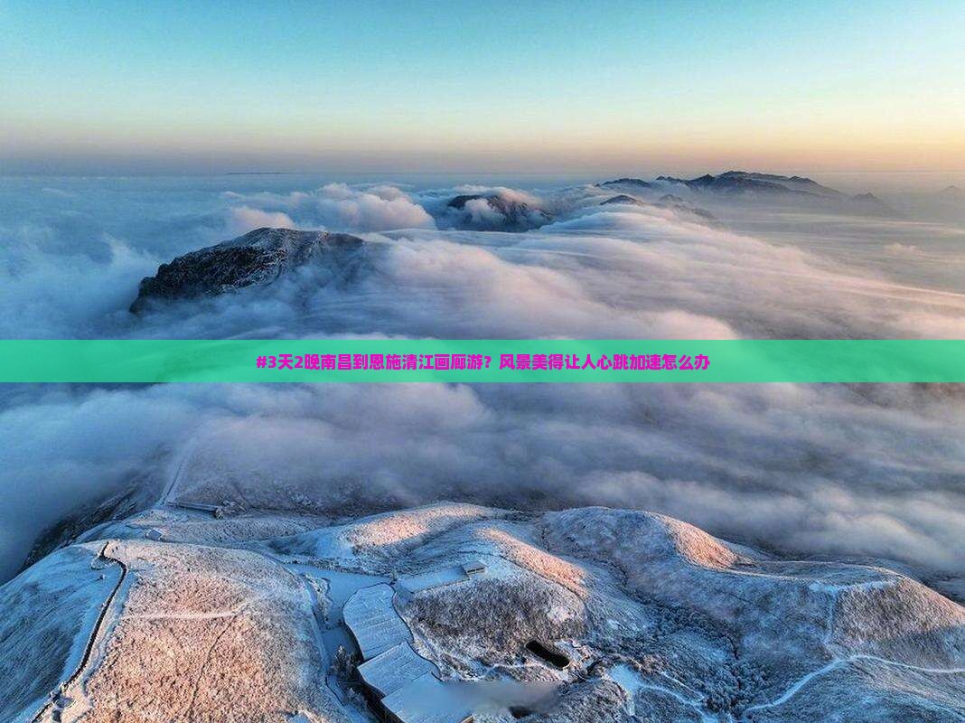 #3天2晚南昌到恩施清江画廊游？风景美得让人心跳加速怎么办