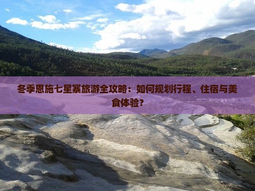冬季恩施七星寨旅游全攻略：如何规划行程、住宿与美食体验？
