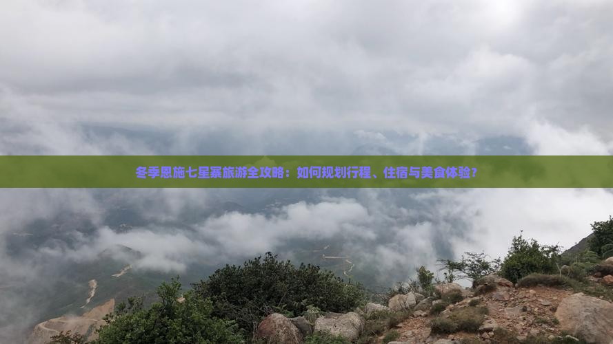 冬季恩施七星寨旅游全攻略：如何规划行程、住宿与美食体验？