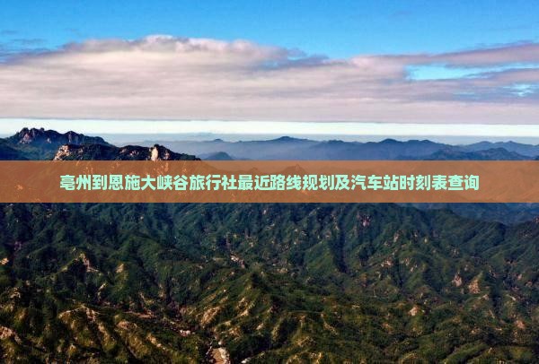 亳州到恩施大峡谷旅行社最近路线规划及汽车站时刻表查询