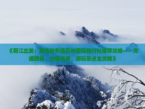 《阳江出发：恩施梭布垭石林国际旅行社推荐攻略——交通路线、住宿指南、游玩景点全攻略》