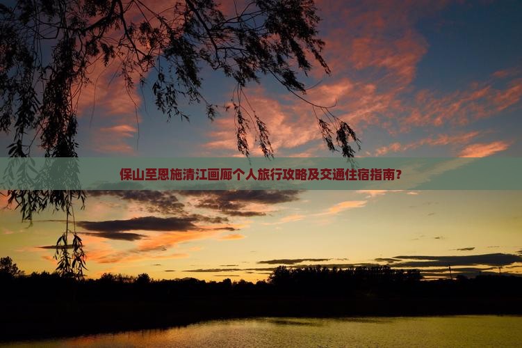 保山至恩施清江画廊个人旅行攻略及交通住宿指南？