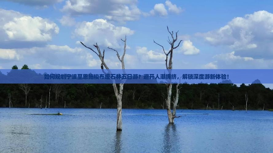 如何规划宁波至恩施梭布垭石林五日游？避开人潮拥挤，解锁深度游新体验！
