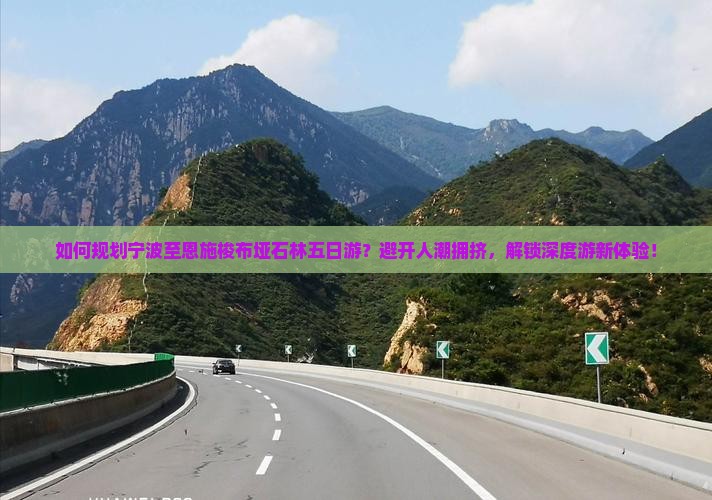 如何规划宁波至恩施梭布垭石林五日游？避开人潮拥挤，解锁深度游新体验！