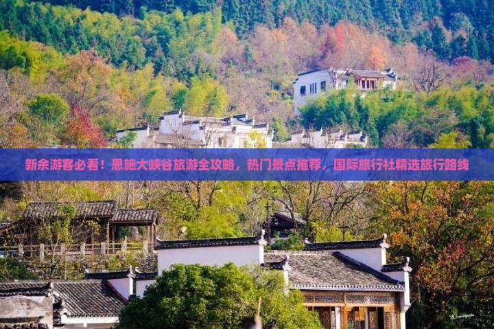 新余游客必看！恩施大峡谷旅游全攻略，热门景点推荐，国际旅行社精选旅行路线