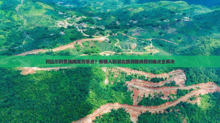 阿拉尔到恩施腾龙洞景点？新疆人到湖北旅游路线规划痛点全解决
