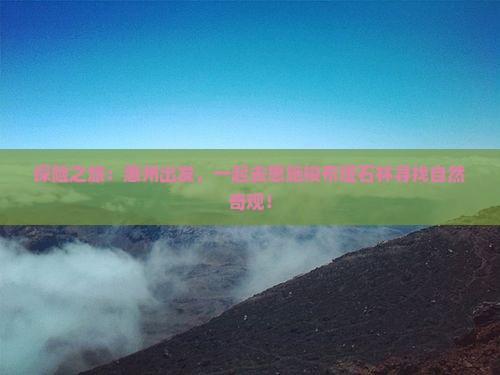 探险之旅：惠州出发，一起去恩施梭布垭石林寻找自然奇观！