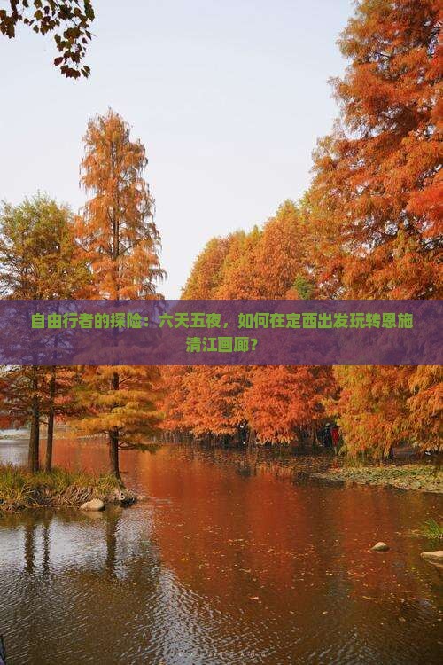 自由行者的探险：六天五夜，如何在定西出发玩转恩施清江画廊？