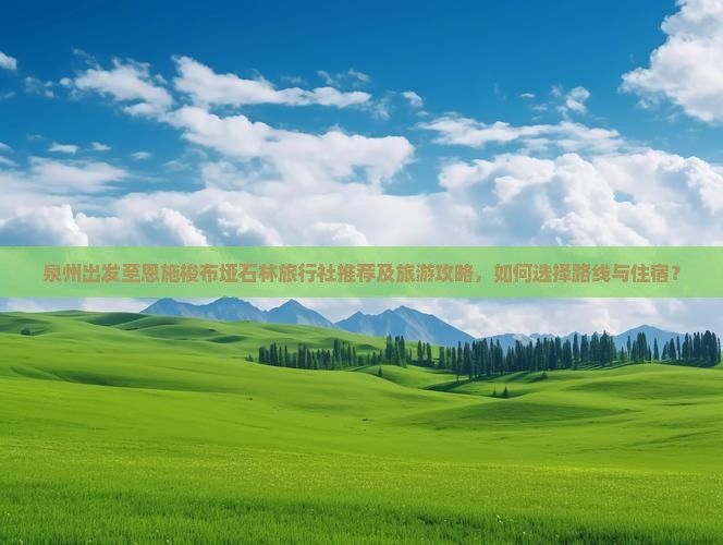 泉州出发至恩施梭布垭石林旅行社推荐及旅游攻略，如何选择路线与住宿？