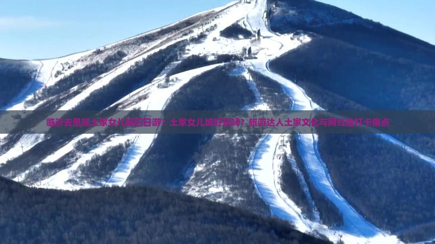 临沂去恩施土家女儿城四日游？土家女儿城好玩吗？旅游达人土家文化与网红地打卡痛点