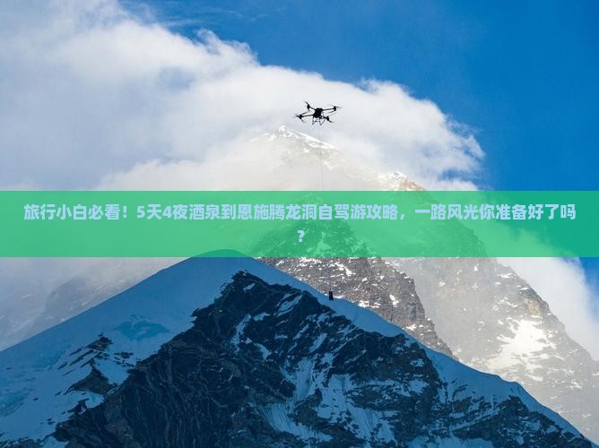 旅行小白必看！5天4夜酒泉到恩施腾龙洞自驾游攻略，一路风光你准备好了吗？