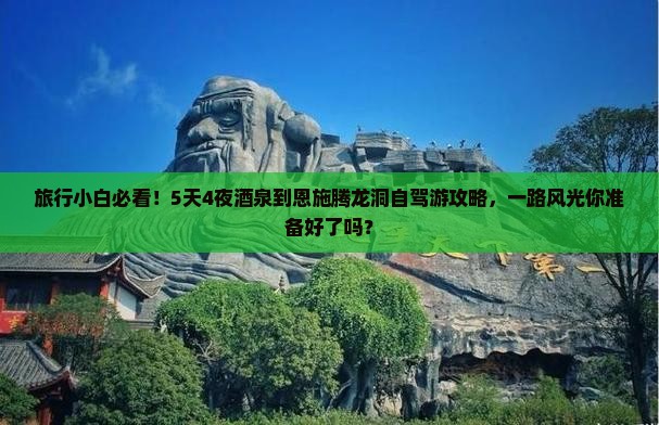 旅行小白必看！5天4夜酒泉到恩施腾龙洞自驾游攻略，一路风光你准备好了吗？