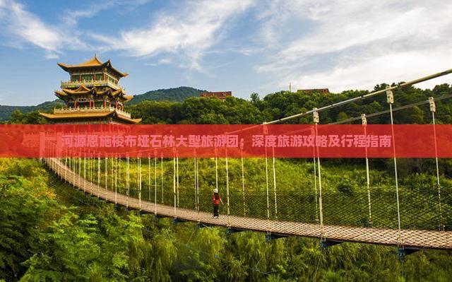 河源恩施梭布垭石林大型旅游团：深度旅游攻略及行程指南