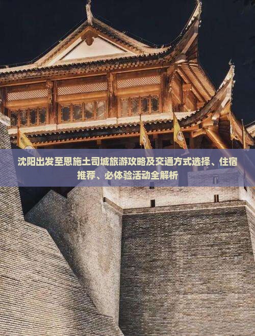 沈阳出发至恩施土司城旅游攻略及交通方式选择、住宿推荐、必体验活动全解析
