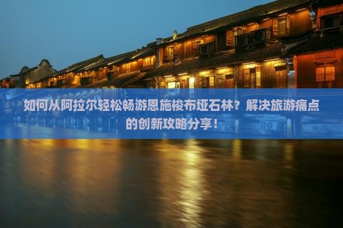 如何从阿拉尔轻松畅游恩施梭布垭石林？解决旅游痛点的创新攻略分享！