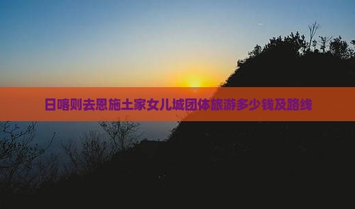 日喀则去恩施土家女儿城团体旅游