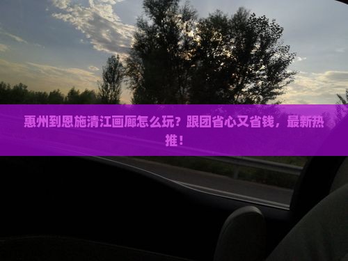 惠州到恩施清江画廊团体旅游