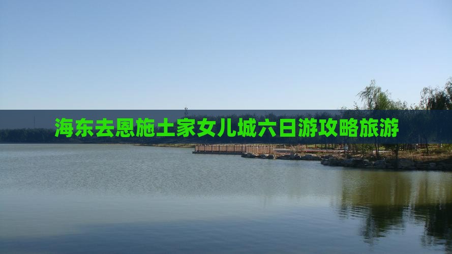 海东去恩施土家女儿城六日游