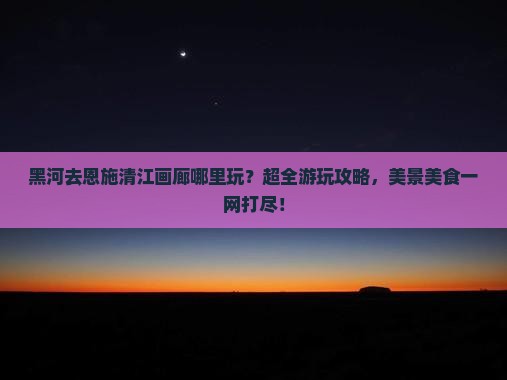 黑河去恩施清江画廊哪里玩