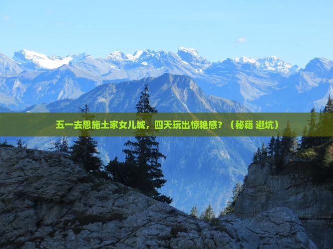 劳动节到恩施土家女儿城四日游