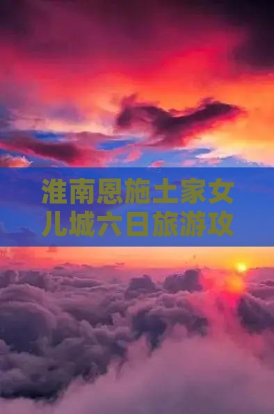 淮南去恩施土家女儿城六日游