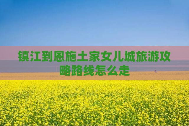 镇江到恩施土家女儿城旅游
