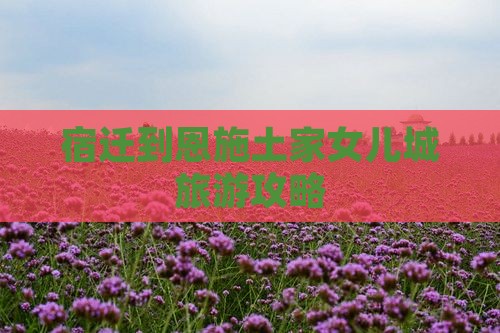 宿迁到恩施土家女儿城景点