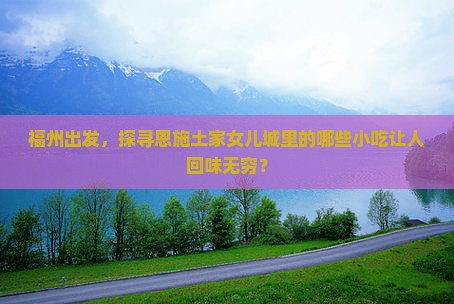 福州出发，探寻恩施土家女儿城里的哪些小吃让人回味无穷？