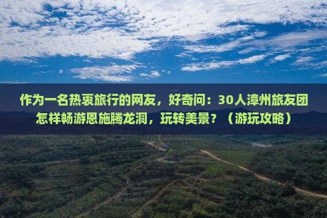 作为一名热衷旅行的网友，好奇问：30人漳州旅友团怎样畅游恩施腾龙洞，玩转美景？（游玩攻略）