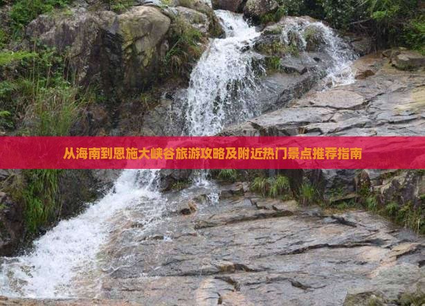 从海南到恩施大峡谷旅游攻略及附近热门景点推荐指南