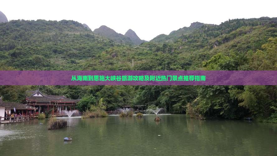 从海南到恩施大峡谷旅游攻略及附近热门景点推荐指南