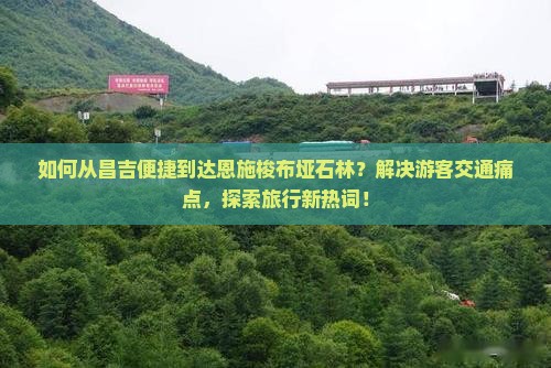 如何从昌吉便捷到达恩施梭布垭石林？解决游客交通痛点，探索旅行新热词！