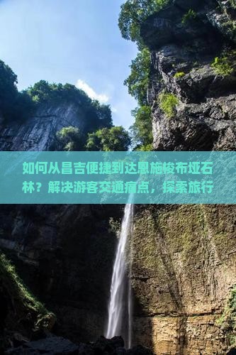 如何从昌吉便捷到达恩施梭布垭石林？解决游客交通痛点，探索旅行新热词！