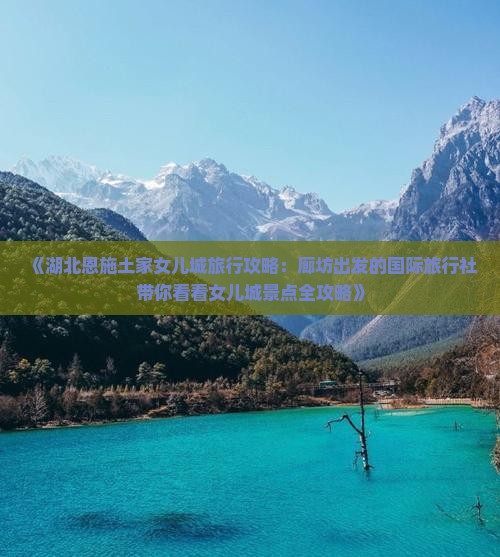 《湖北恩施土家女儿城旅行攻略：廊坊出发的国际旅行社带你看看女儿城景点全攻略》