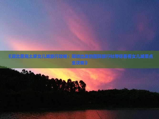 《湖北恩施土家女儿城旅行攻略：廊坊出发的国际旅行社带你看看女儿城景点全攻略》