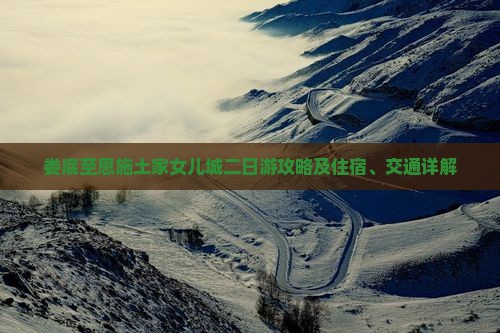 娄底至恩施土家女儿城二日游攻略及住宿、交通详解