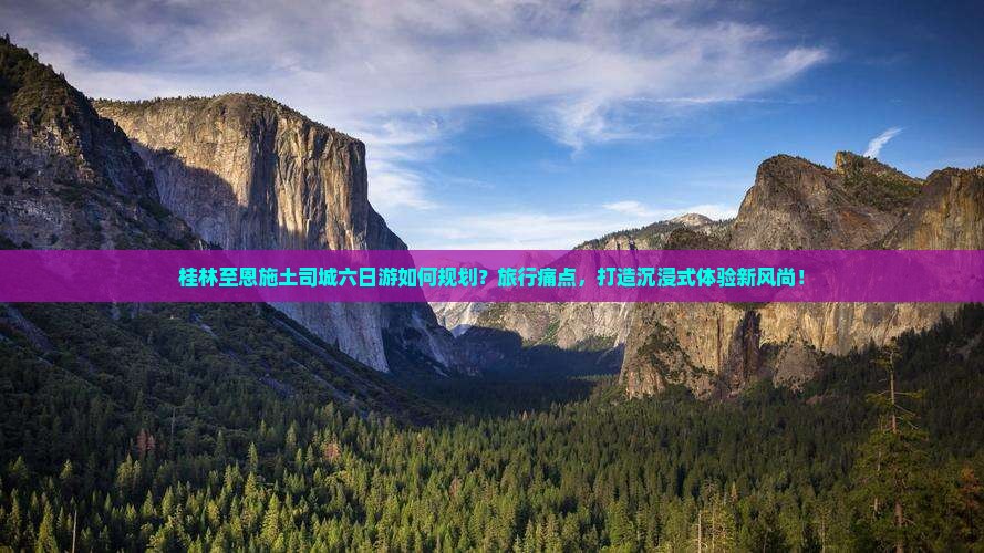 桂林至恩施土司城六日游如何规划？旅行痛点，打造沉浸式体验新风尚！