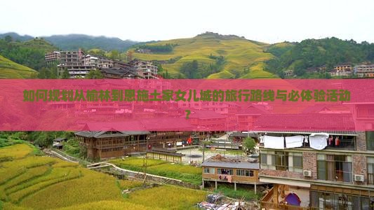 如何规划从榆林到恩施土家女儿城的旅行路线与必体验活动？