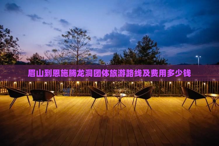 眉山到恩施腾龙洞团体旅游路线及费用多少钱