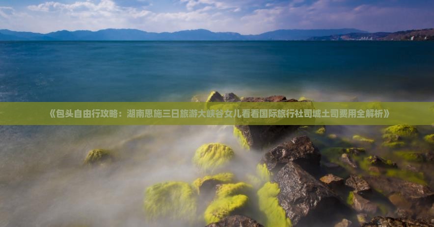 《包头自由行攻略：湖南恩施三日旅游大峡谷女儿看看国际旅行社司城土司费用全解析》