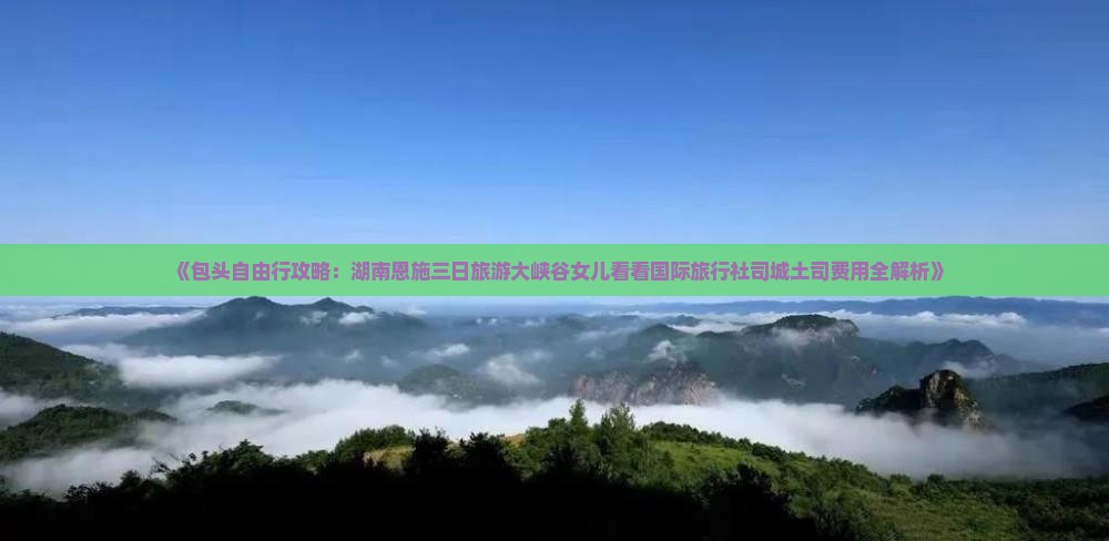 《包头自由行攻略：湖南恩施三日旅游大峡谷女儿看看国际旅行社司城土司费用全解析》