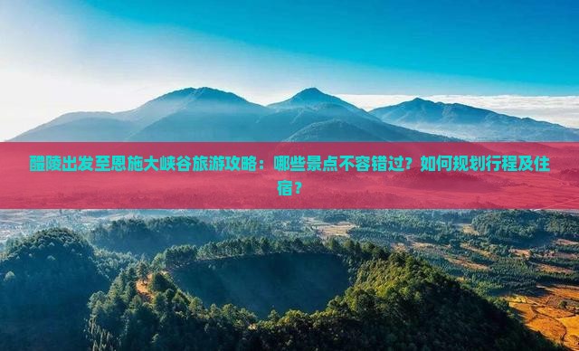 醴陵出发至恩施大峡谷旅游攻略：哪些景点不容错过？如何规划行程及住宿？