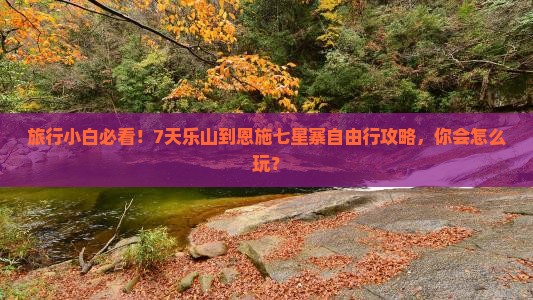 旅行小白必看！7天乐山到恩施七星寨自由行攻略，你会怎么玩？
