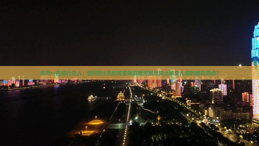 作为一名旅行达人，如何在5天时间里畅游黑河到恩施土家女儿城的精彩景点？